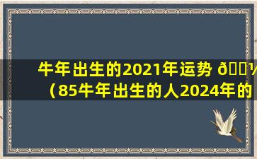 牛年出生的2021年运势 🌼 （85牛年出生的人2024年的命运女）